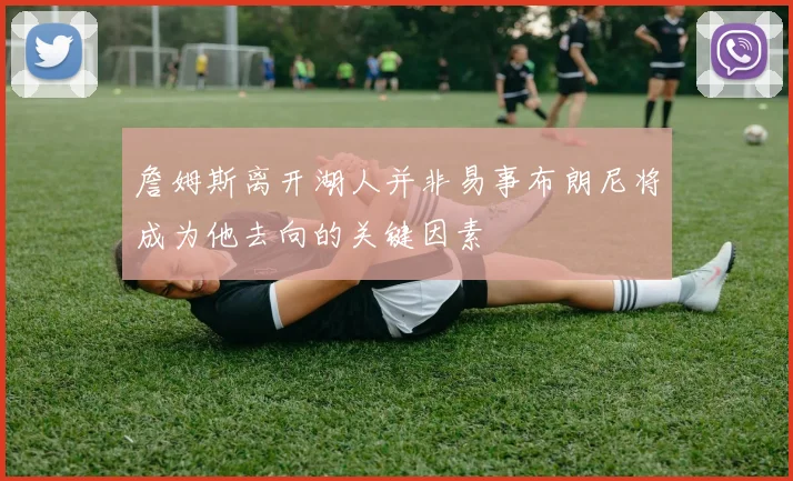 詹姆斯离开湖人并非易事布朗尼将成为他去向的关键因素