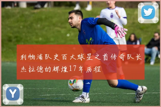 利物浦队史百大球星之首传奇队长杰拉德的辉煌17年历程